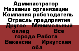 Администратор › Название организации ­ Компания-работодатель › Отрасль предприятия ­ Другое › Минимальный оклад ­ 18 000 - Все города Работа » Вакансии   . Иркутская обл.